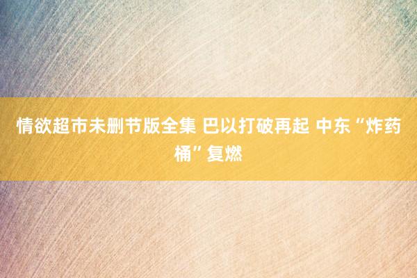 情欲超市未删节版全集 巴以打破再起 中东“炸药桶”复燃