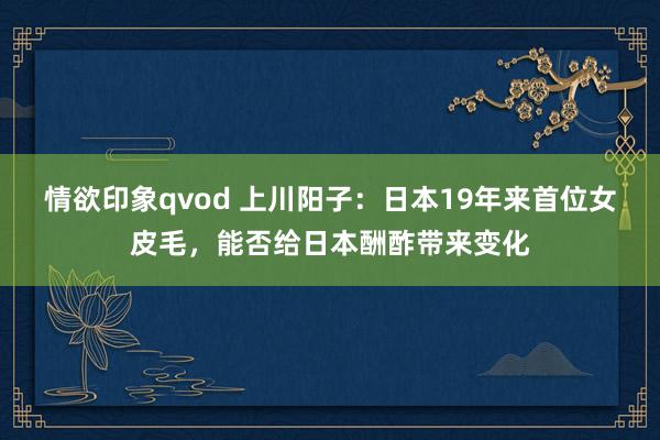 情欲印象qvod 上川阳子：日本19年来首位女皮毛，能否给日本酬酢带来变化
