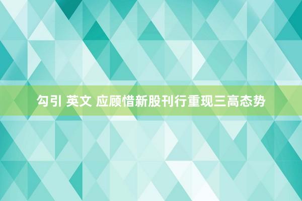 勾引 英文 应顾惜新股刊行重现三高态势