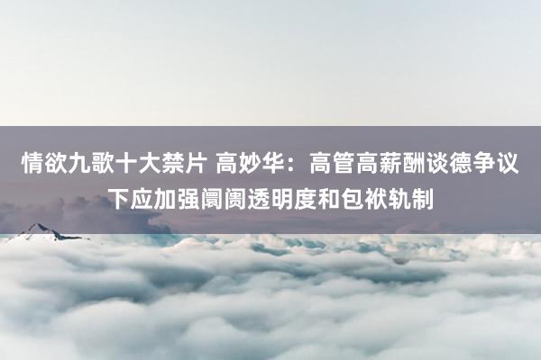 情欲九歌十大禁片 高妙华：高管高薪酬谈德争议下应加强阛阓透明度和包袱轨制