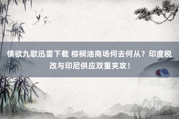情欲九歌迅雷下载 棕榈油商场何去何从？印度税改与印尼供应双重夹攻！