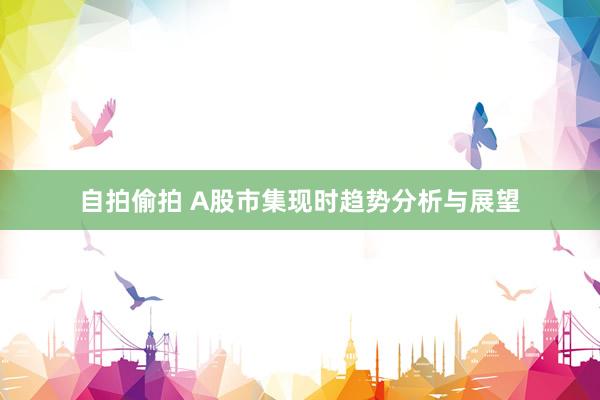 自拍偷拍 A股市集现时趋势分析与展望