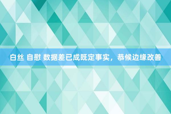 白丝 自慰 数据差已成既定事实，恭候边缘改善