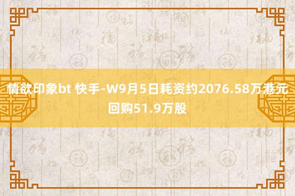 情欲印象bt 快手-W9月5日耗资约2076.58万港元回购51.9万股