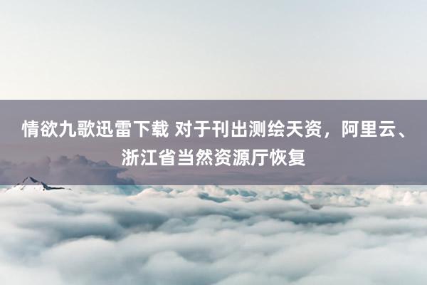 情欲九歌迅雷下载 对于刊出测绘天资，阿里云、浙江省当然资源厅恢复