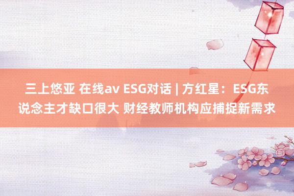 三上悠亚 在线av ESG对话 | 方红星：ESG东说念主才缺口很大 财经教师机构应捕捉新需求