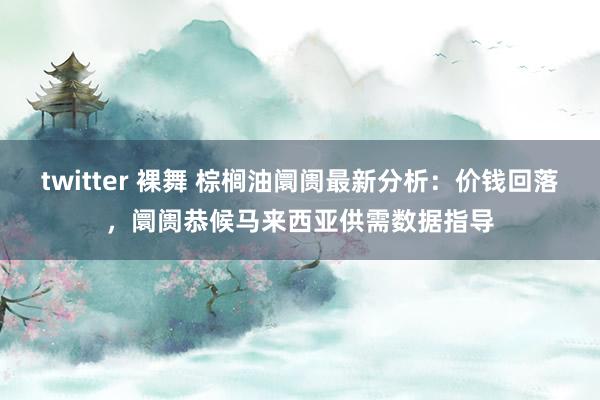 twitter 裸舞 棕榈油阛阓最新分析：价钱回落，阛阓恭候马来西亚供需数据指导