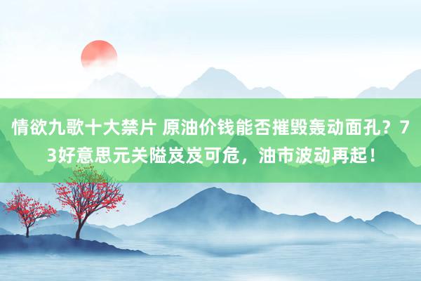 情欲九歌十大禁片 原油价钱能否摧毁轰动面孔？73好意思元关隘岌岌可危，油市波动再起！