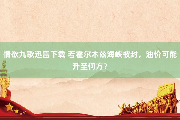 情欲九歌迅雷下载 若霍尔木兹海峡被封，油价可能升至何方？