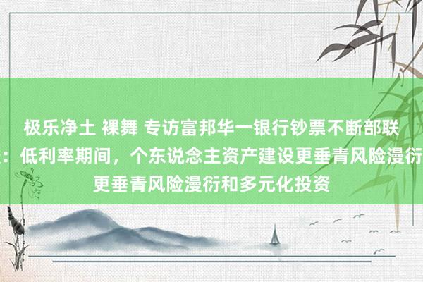 极乐净土 裸舞 专访富邦华一银行钞票不断部联席总司理杨俊：低利率期间，个东说念主资产建设更垂青风险漫衍和多元化投资