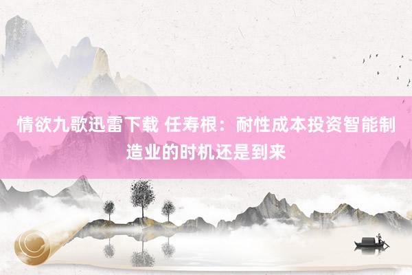 情欲九歌迅雷下载 任寿根：耐性成本投资智能制造业的时机还是到来
