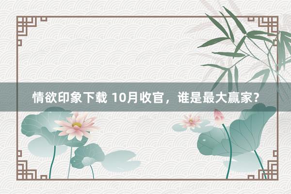 情欲印象下载 10月收官，谁是最大赢家？