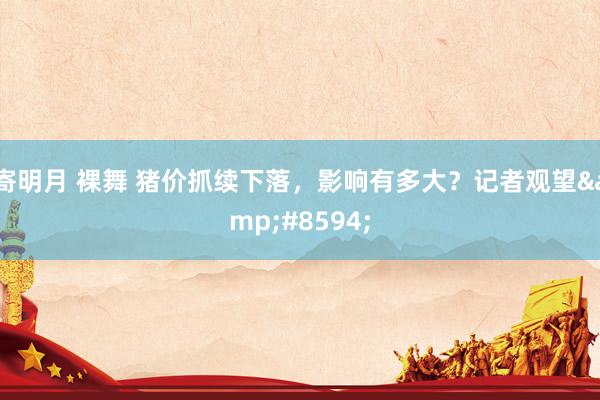 寄明月 裸舞 猪价抓续下落，影响有多大？记者观望&#8594;