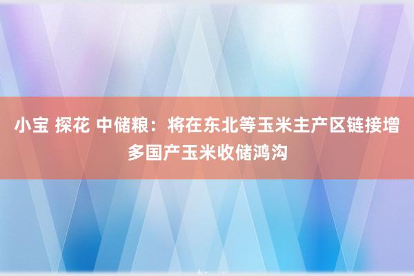 小宝 探花 中储粮：将在东北等玉米主产区链接增多国产玉米收储鸿沟