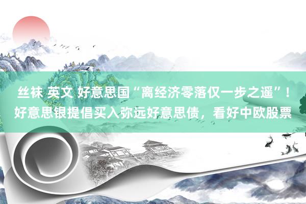 丝袜 英文 好意思国“离经济零落仅一步之遥”！好意思银提倡买入弥远好意思债，看好中欧股票